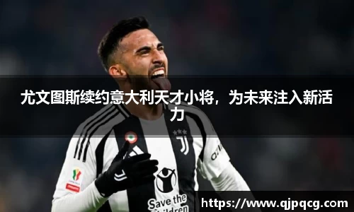 尤文图斯续约意大利天才小将，为未来注入新活力
