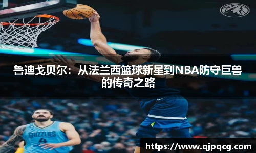 鲁迪戈贝尔：从法兰西篮球新星到NBA防守巨兽的传奇之路