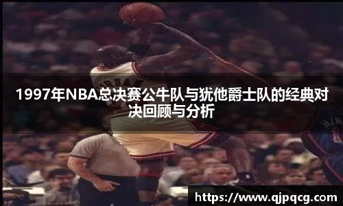 1997年NBA总决赛公牛队与犹他爵士队的经典对决回顾与分析
