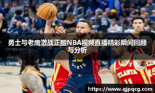 勇士与老鹰激战正酣NBA视频直播精彩瞬间回顾与分析