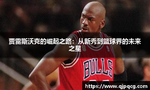 贾雷斯沃克的崛起之路：从新秀到篮球界的未来之星