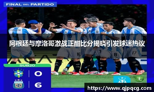 阿根廷与摩洛哥激战正酣比分揭晓引发球迷热议