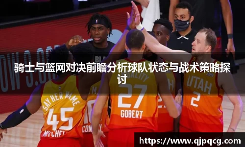 骑士与篮网对决前瞻分析球队状态与战术策略探讨