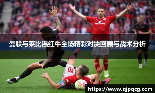 曼联与莱比锡红牛全场精彩对决回顾与战术分析