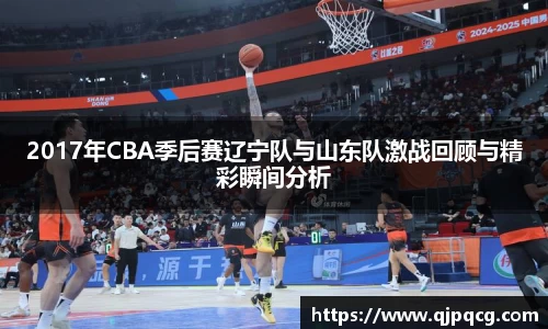2017年CBA季后赛辽宁队与山东队激战回顾与精彩瞬间分析