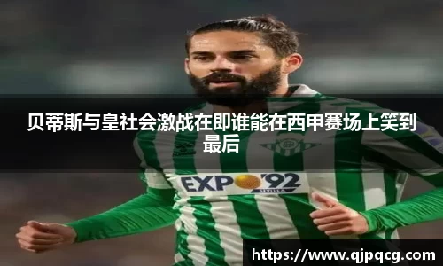 贝蒂斯与皇社会激战在即谁能在西甲赛场上笑到最后