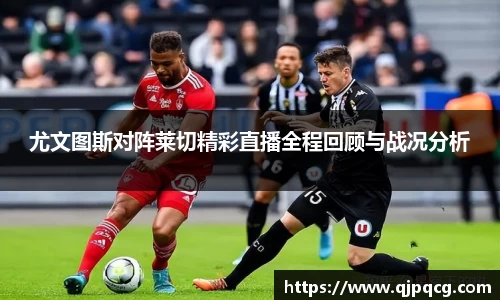 尤文图斯对阵莱切精彩直播全程回顾与战况分析